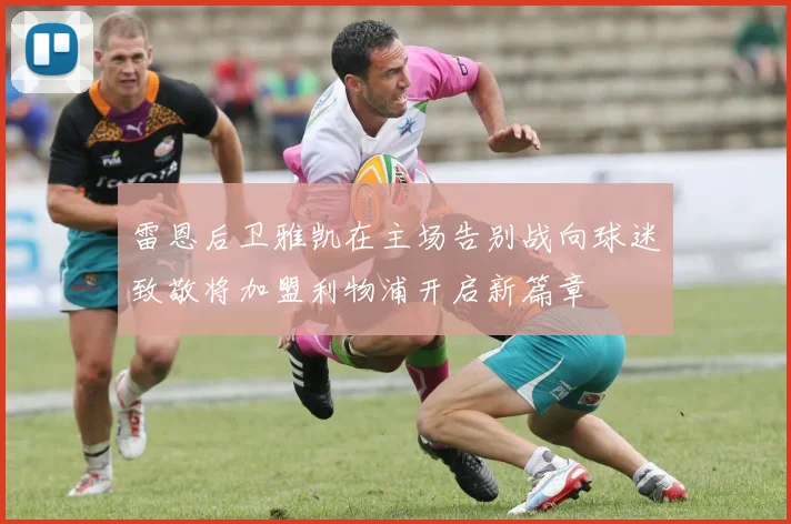 雷恩后卫雅凯在主场告别战向球迷致敬将加盟利物浦开启新篇章