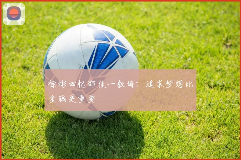 徐彬回忆邵佳一教诲：追求梦想比金钱更重要