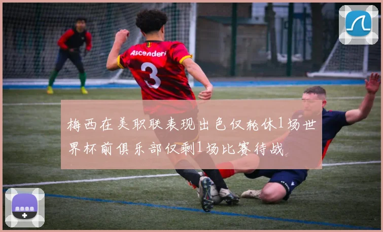 梅西在美职联表现出色仅轮休1场世界杯前俱乐部仅剩1场比赛待战