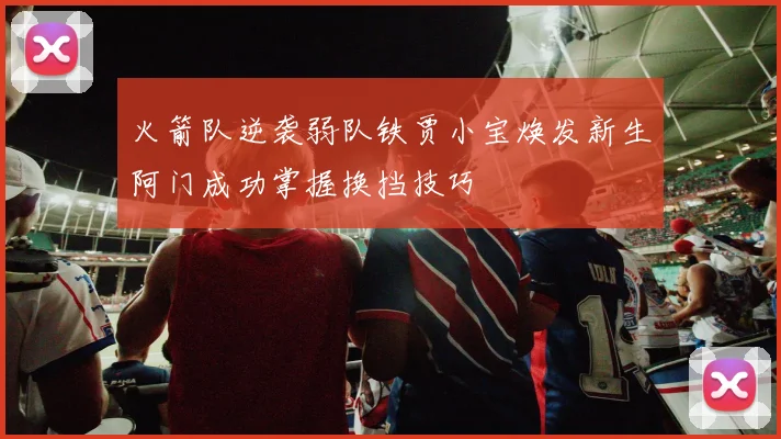 火箭队逆袭弱队铁贾小宝焕发新生阿门成功掌握换挡技巧