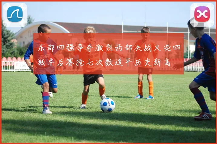 东部四强争夺激烈西部决战火花四溅季后赛抢七次数追平历史新高