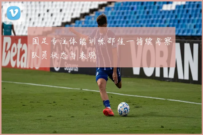 国足专注体能训练邵佳一持续考察队员状态与表现