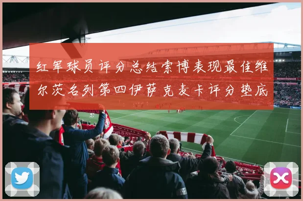 红军球员评分总结索博表现最佳维尔茨名列第四伊萨克麦卡评分垫底