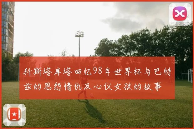 科斯塔库塔回忆98年世界杯与巴特兹的恩怨情仇及心仪女孩的故事