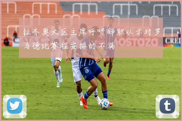 拉齐奥大区主席呼吁辞职以示对罗马德比赛程安排的不满