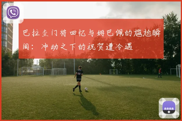 巴拉圭门将回忆与姆巴佩的尴尬瞬间：冲动之下的祝贺遭冷遇