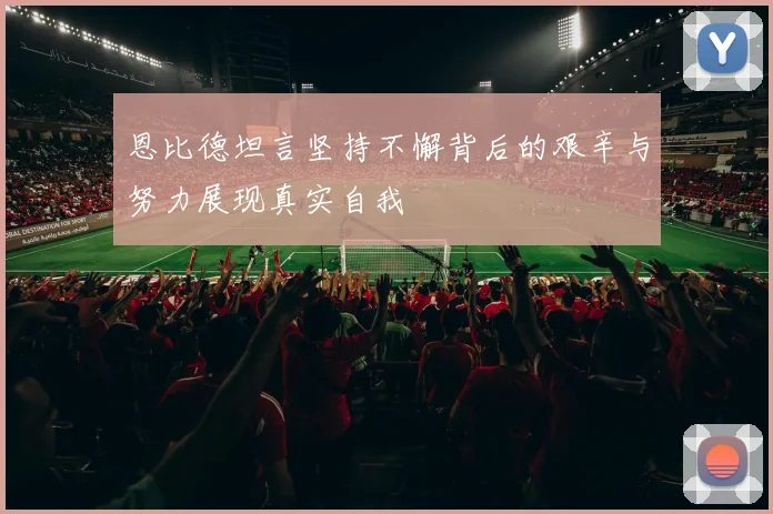 恩比德坦言坚持不懈背后的艰辛与努力展现真实自我