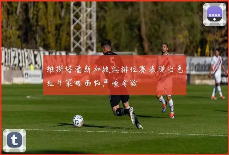 维斯塔潘新加坡站排位赛表现出色红牛策略面临严峻考验