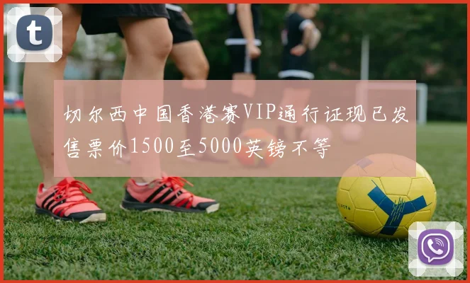 切尔西中国香港赛VIP通行证现已发售票价1500至5000英镑不等