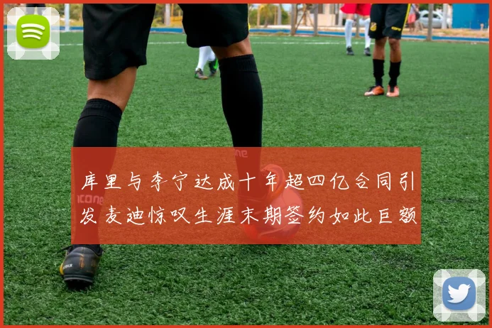 库里与李宁达成十年超四亿合同引发麦迪惊叹生涯末期签约如此巨额前所未闻