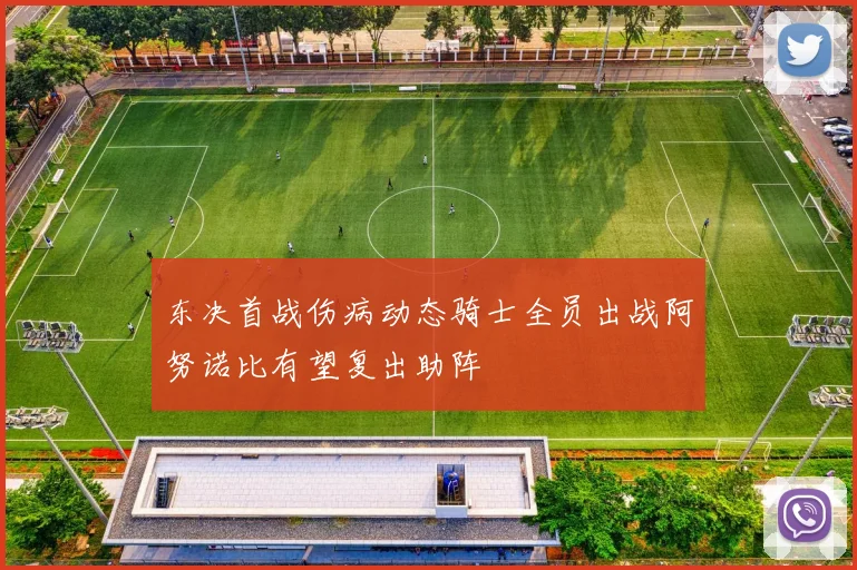 东决首战伤病动态骑士全员出战阿努诺比有望复出助阵