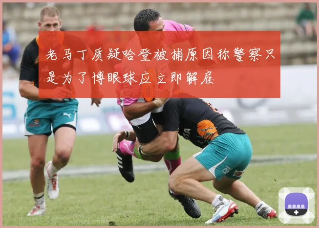 老马丁质疑哈登被捕原因称警察只是为了博眼球应立即解雇