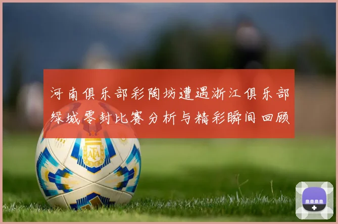 河南俱乐部彩陶坊遭遇浙江俱乐部绿城零封比赛分析与精彩瞬间回顾