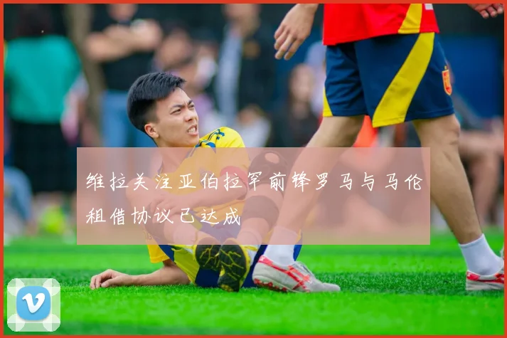 维拉关注亚伯拉罕前锋罗马与马伦租借协议已达成