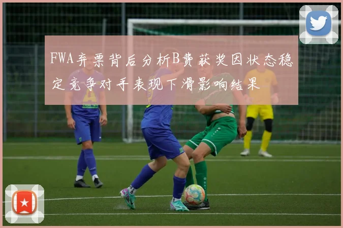 FWA弃票背后分析B费获奖因状态稳定竞争对手表现下滑影响结果