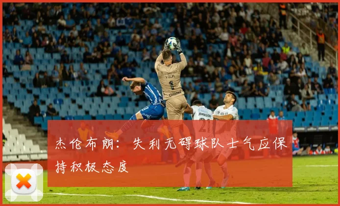 杰伦布朗：失利无碍球队士气应保持积极态度