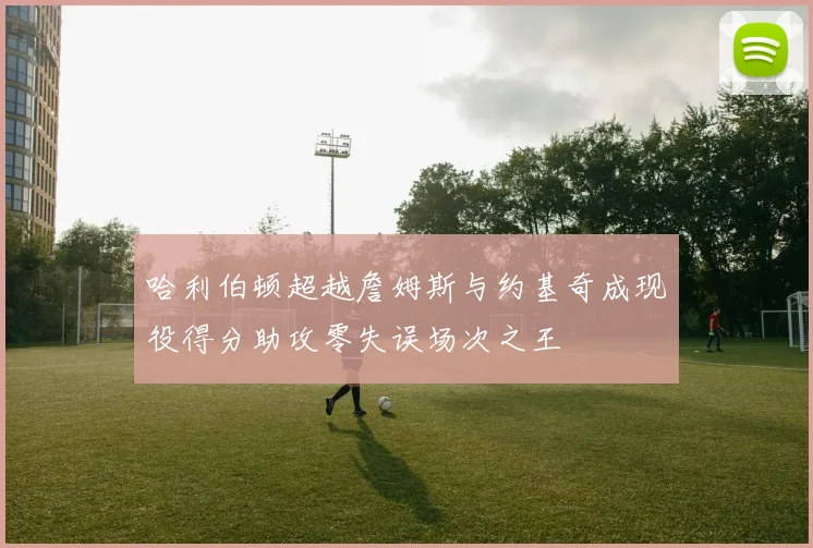 哈利伯顿超越詹姆斯与约基奇成现役得分助攻零失误场次之王