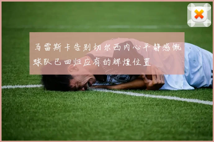 马雷斯卡告别切尔西内心平静感慨球队已回归应有的辉煌位置