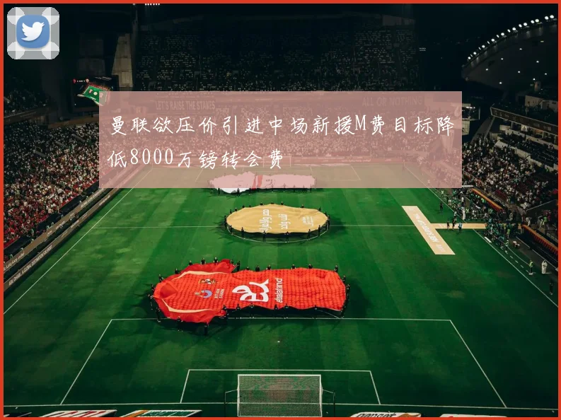 曼联欲压价引进中场新援M费目标降低8000万镑转会费