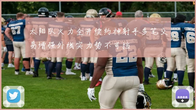 太阳队火力全开续约神射手多笔交易增强外线实力势不可挡