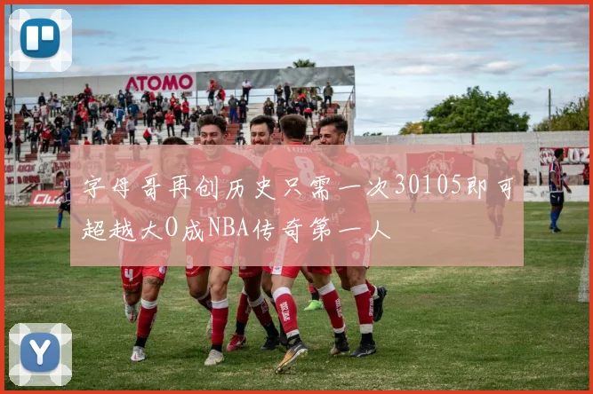 字母哥再创历史只需一次30105即可超越大O成NBA传奇第一人