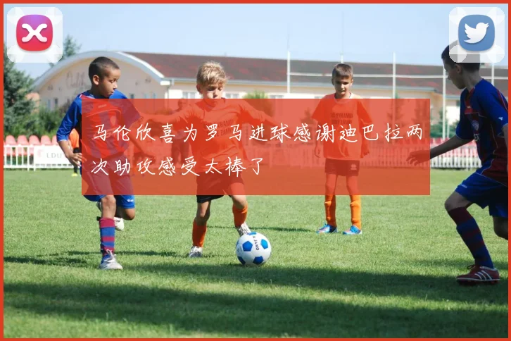 马伦欣喜为罗马进球感谢迪巴拉两次助攻感受太棒了