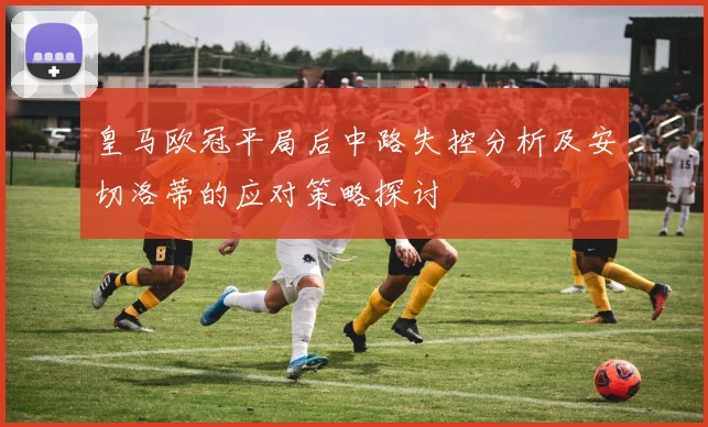 皇马欧冠平局后中路失控分析及安切洛蒂的应对策略探讨