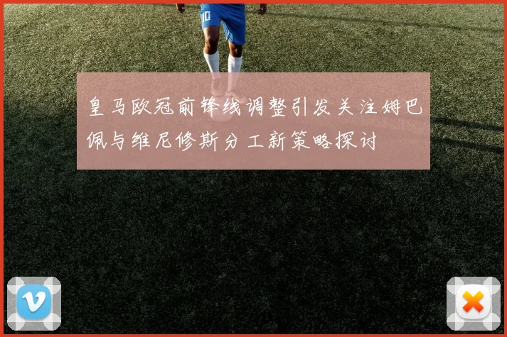 皇马欧冠前锋线调整引发关注姆巴佩与维尼修斯分工新策略探讨