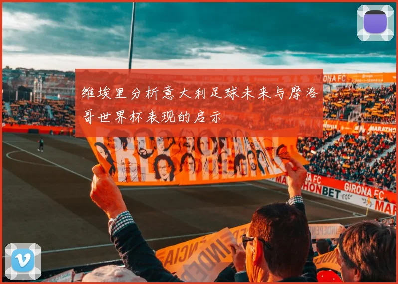 维埃里分析意大利足球未来与摩洛哥世界杯表现的启示