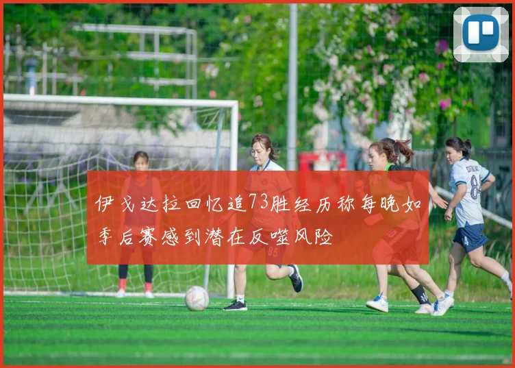 伊戈达拉回忆追73胜经历称每晚如季后赛感到潜在反噬风险